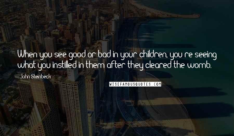 John Steinbeck Quotes: When you see good or bad in your children, you're seeing what you instilled in them after they cleared the womb.