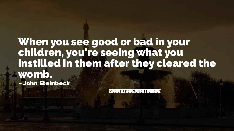 John Steinbeck Quotes: When you see good or bad in your children, you're seeing what you instilled in them after they cleared the womb.