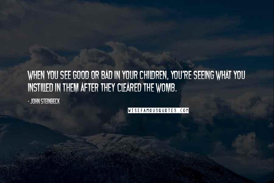 John Steinbeck Quotes: When you see good or bad in your children, you're seeing what you instilled in them after they cleared the womb.