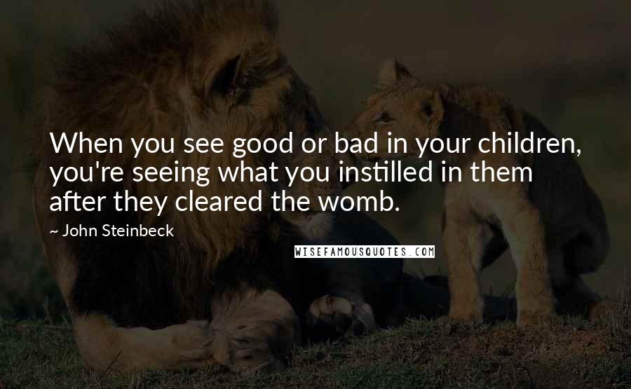 John Steinbeck Quotes: When you see good or bad in your children, you're seeing what you instilled in them after they cleared the womb.