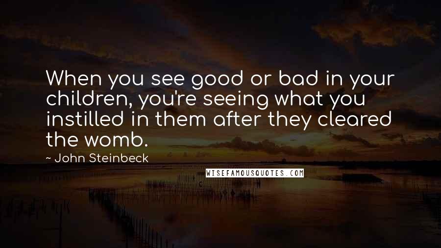 John Steinbeck Quotes: When you see good or bad in your children, you're seeing what you instilled in them after they cleared the womb.