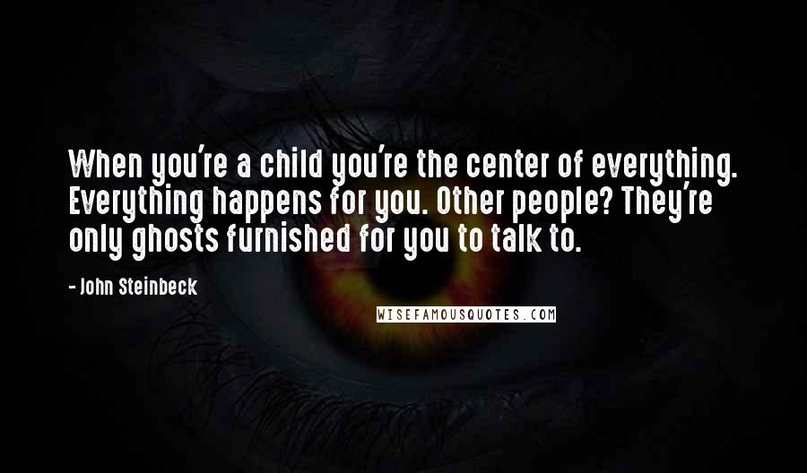 John Steinbeck Quotes: When you're a child you're the center of everything. Everything happens for you. Other people? They're only ghosts furnished for you to talk to.