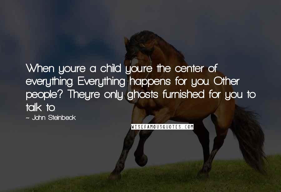 John Steinbeck Quotes: When you're a child you're the center of everything. Everything happens for you. Other people? They're only ghosts furnished for you to talk to.