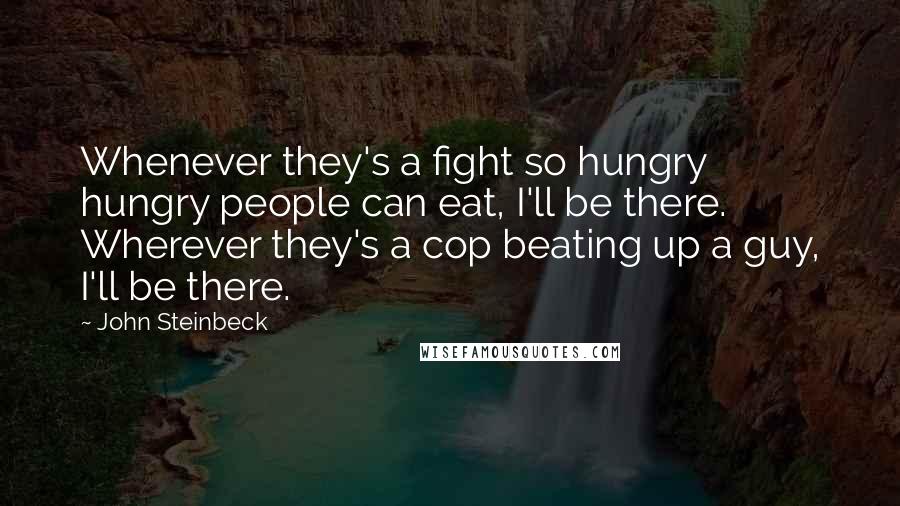 John Steinbeck Quotes: Whenever they's a fight so hungry hungry people can eat, I'll be there. Wherever they's a cop beating up a guy, I'll be there.