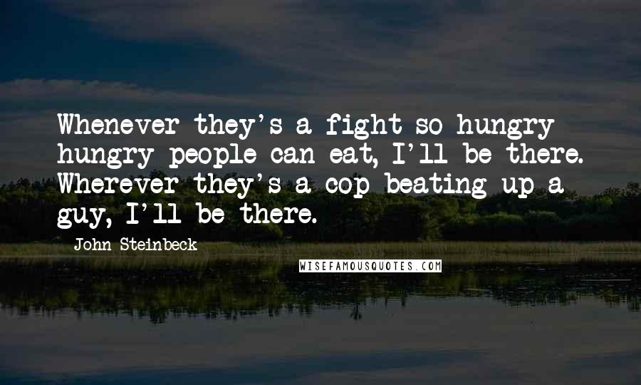 John Steinbeck Quotes: Whenever they's a fight so hungry hungry people can eat, I'll be there. Wherever they's a cop beating up a guy, I'll be there.