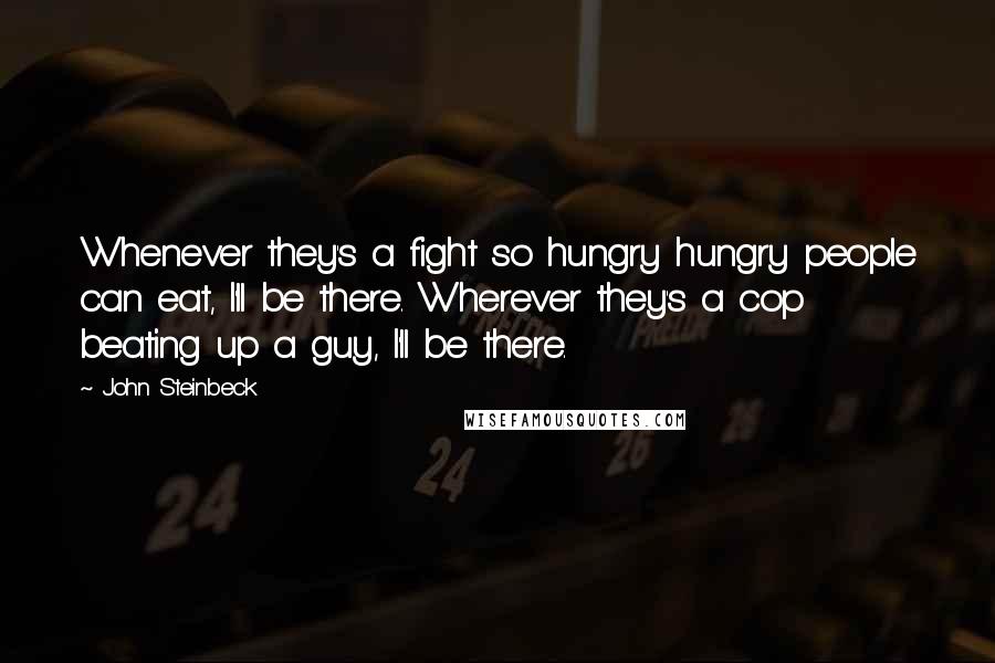 John Steinbeck Quotes: Whenever they's a fight so hungry hungry people can eat, I'll be there. Wherever they's a cop beating up a guy, I'll be there.