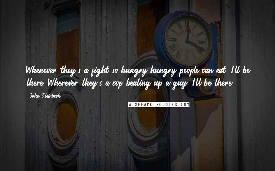 John Steinbeck Quotes: Whenever they's a fight so hungry hungry people can eat, I'll be there. Wherever they's a cop beating up a guy, I'll be there.