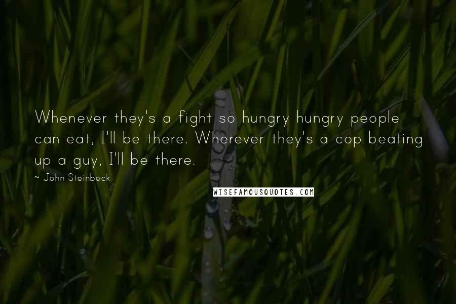 John Steinbeck Quotes: Whenever they's a fight so hungry hungry people can eat, I'll be there. Wherever they's a cop beating up a guy, I'll be there.