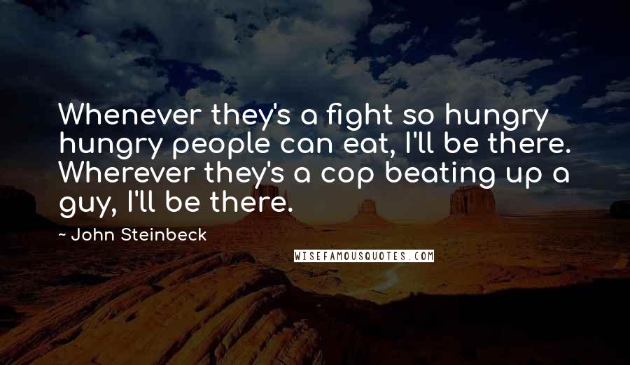 John Steinbeck Quotes: Whenever they's a fight so hungry hungry people can eat, I'll be there. Wherever they's a cop beating up a guy, I'll be there.