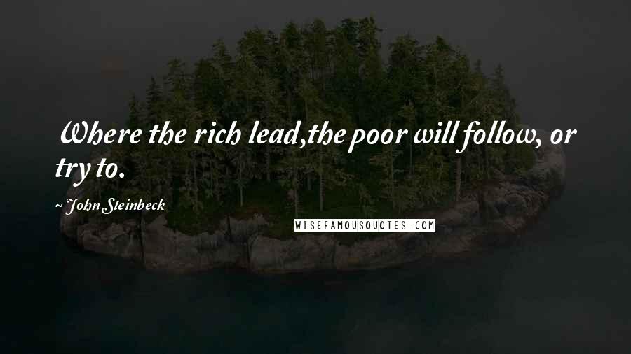 John Steinbeck Quotes: Where the rich lead,the poor will follow, or try to.