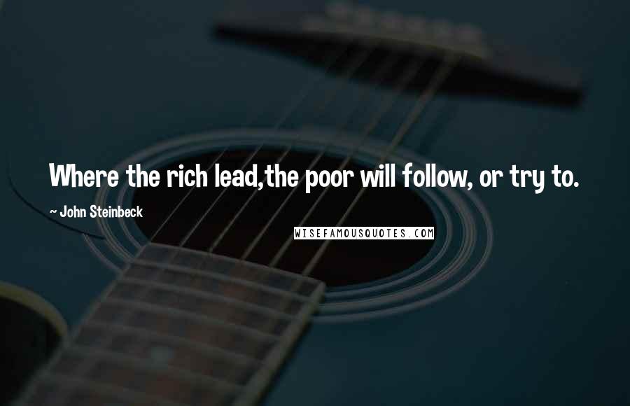 John Steinbeck Quotes: Where the rich lead,the poor will follow, or try to.