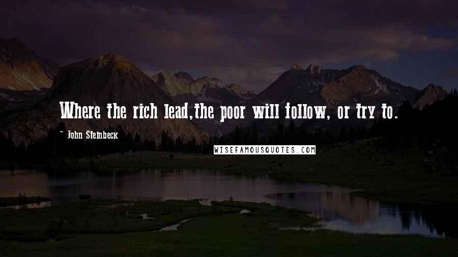 John Steinbeck Quotes: Where the rich lead,the poor will follow, or try to.