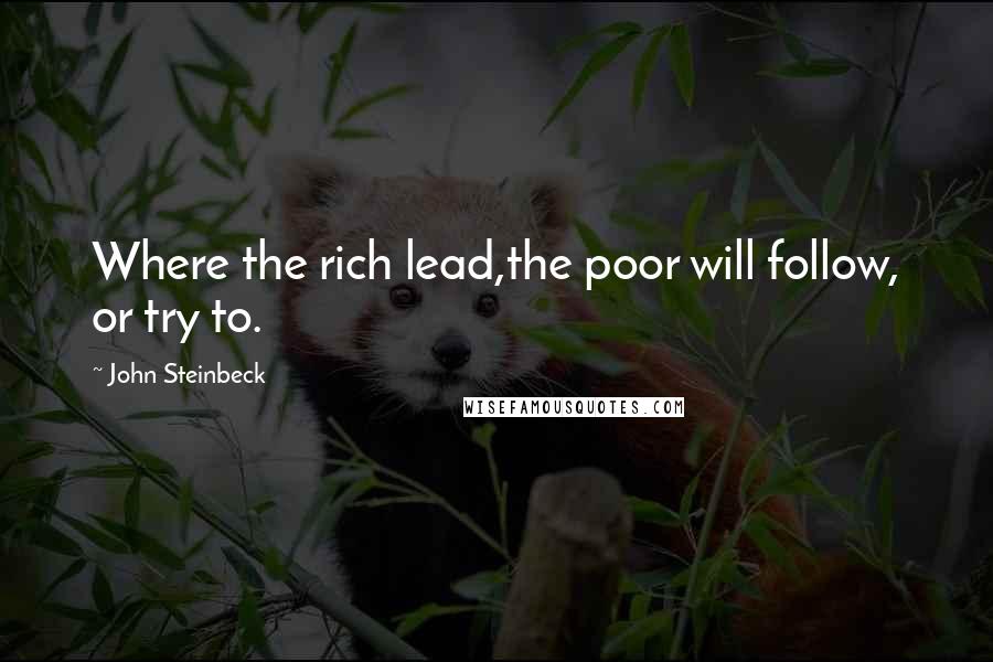 John Steinbeck Quotes: Where the rich lead,the poor will follow, or try to.