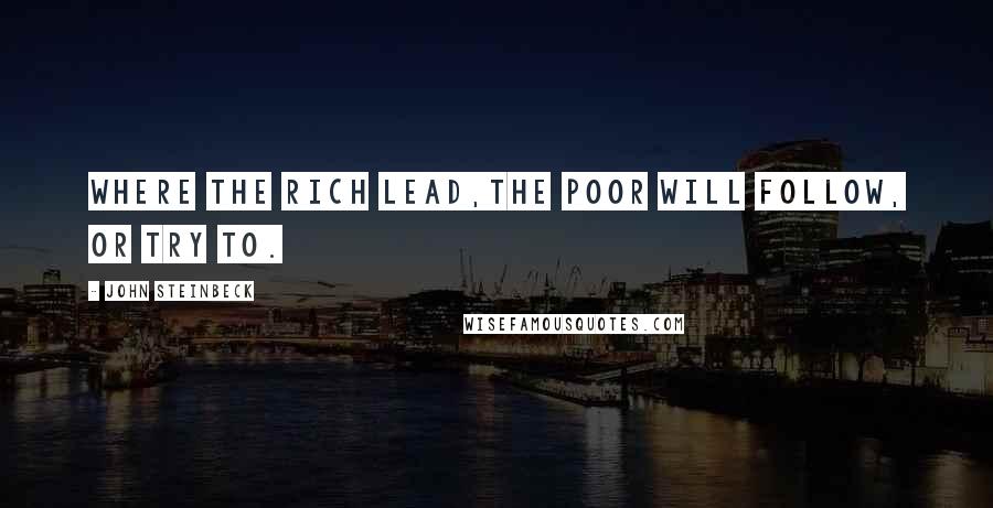 John Steinbeck Quotes: Where the rich lead,the poor will follow, or try to.