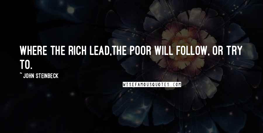 John Steinbeck Quotes: Where the rich lead,the poor will follow, or try to.