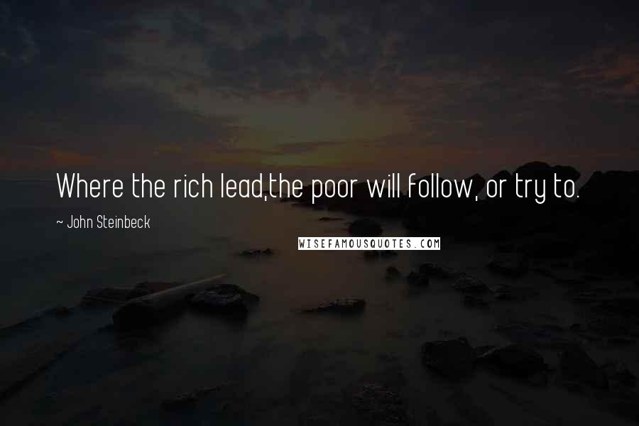 John Steinbeck Quotes: Where the rich lead,the poor will follow, or try to.