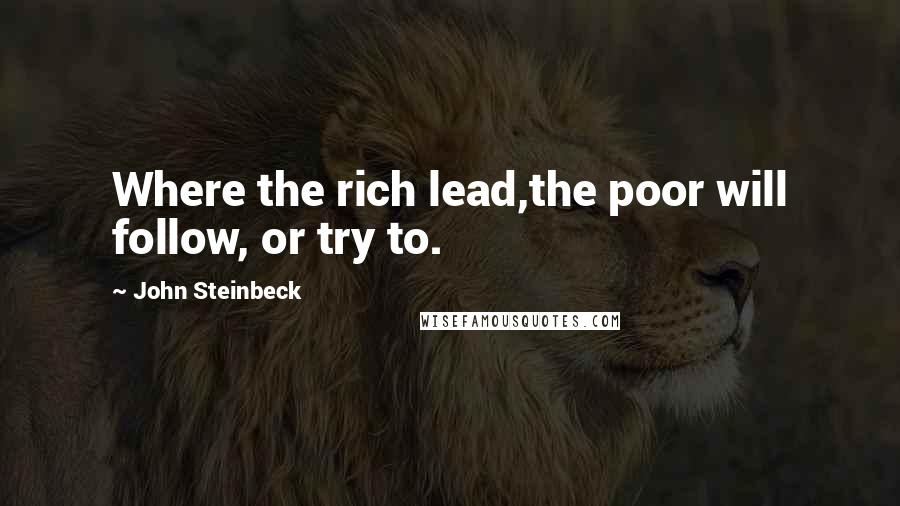 John Steinbeck Quotes: Where the rich lead,the poor will follow, or try to.