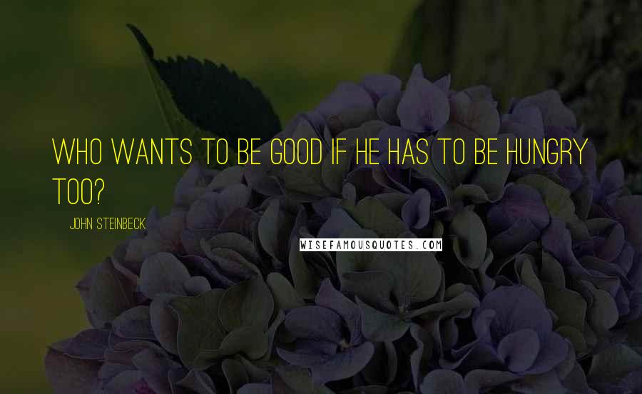 John Steinbeck Quotes: Who wants to be good if he has to be hungry too?