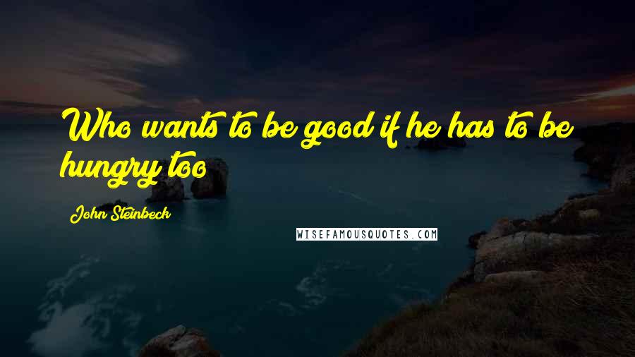 John Steinbeck Quotes: Who wants to be good if he has to be hungry too?