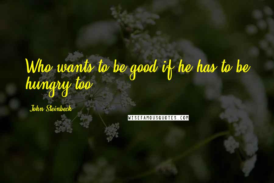 John Steinbeck Quotes: Who wants to be good if he has to be hungry too?