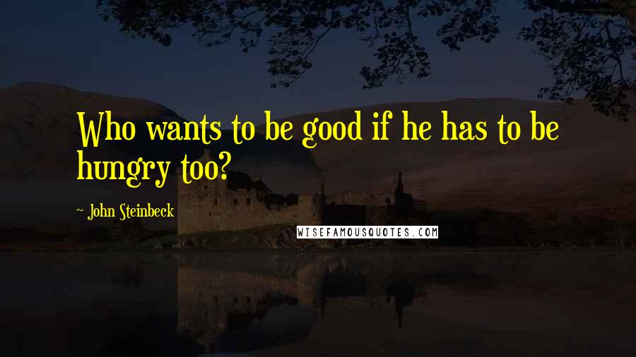 John Steinbeck Quotes: Who wants to be good if he has to be hungry too?