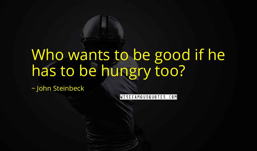 John Steinbeck Quotes: Who wants to be good if he has to be hungry too?