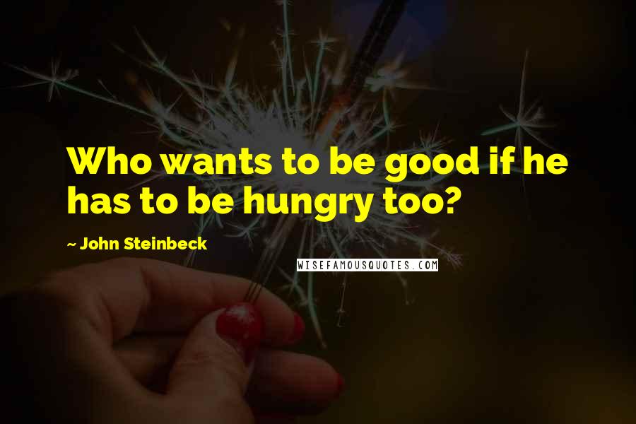 John Steinbeck Quotes: Who wants to be good if he has to be hungry too?