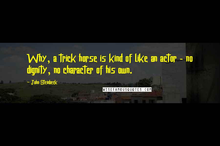 John Steinbeck Quotes: Why, a trick horse is kind of like an actor - no dignity, no character of his own.