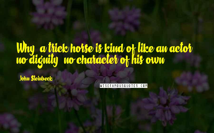 John Steinbeck Quotes: Why, a trick horse is kind of like an actor - no dignity, no character of his own.