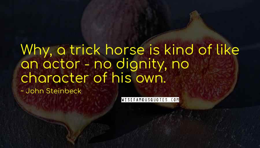 John Steinbeck Quotes: Why, a trick horse is kind of like an actor - no dignity, no character of his own.