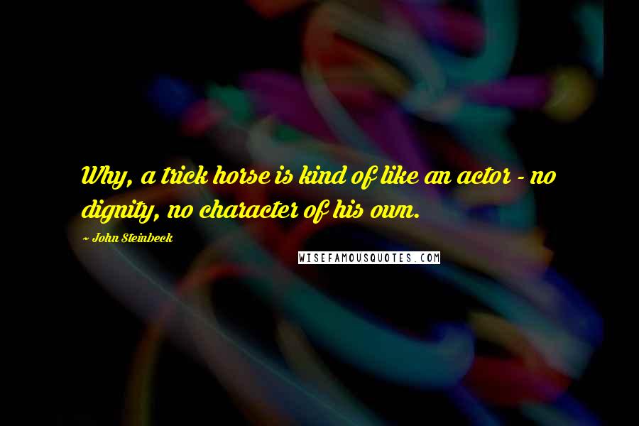 John Steinbeck Quotes: Why, a trick horse is kind of like an actor - no dignity, no character of his own.