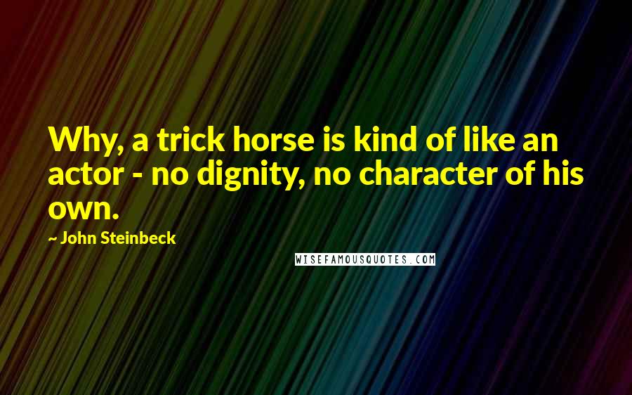 John Steinbeck Quotes: Why, a trick horse is kind of like an actor - no dignity, no character of his own.