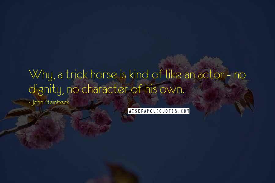 John Steinbeck Quotes: Why, a trick horse is kind of like an actor - no dignity, no character of his own.