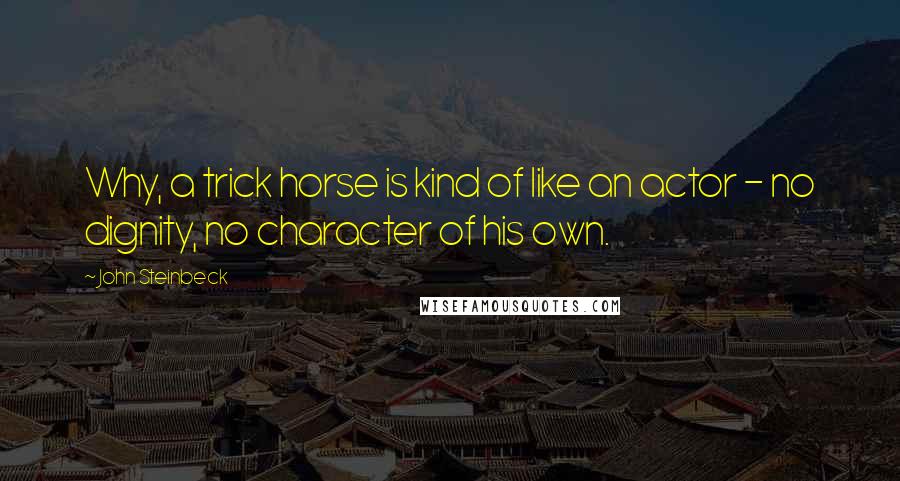 John Steinbeck Quotes: Why, a trick horse is kind of like an actor - no dignity, no character of his own.