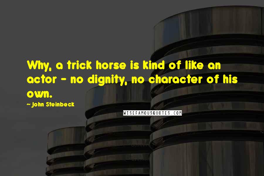 John Steinbeck Quotes: Why, a trick horse is kind of like an actor - no dignity, no character of his own.