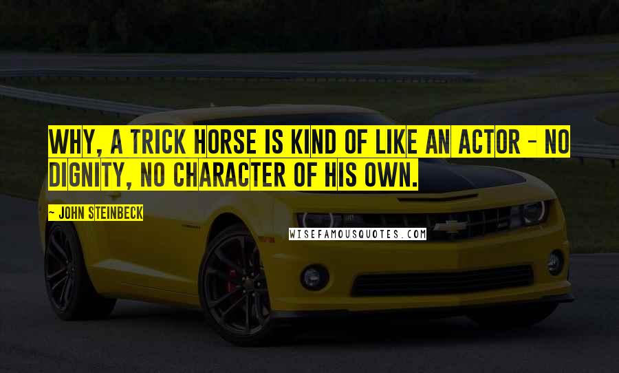 John Steinbeck Quotes: Why, a trick horse is kind of like an actor - no dignity, no character of his own.