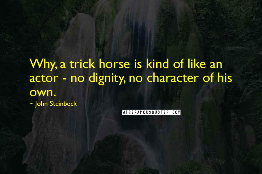 John Steinbeck Quotes: Why, a trick horse is kind of like an actor - no dignity, no character of his own.