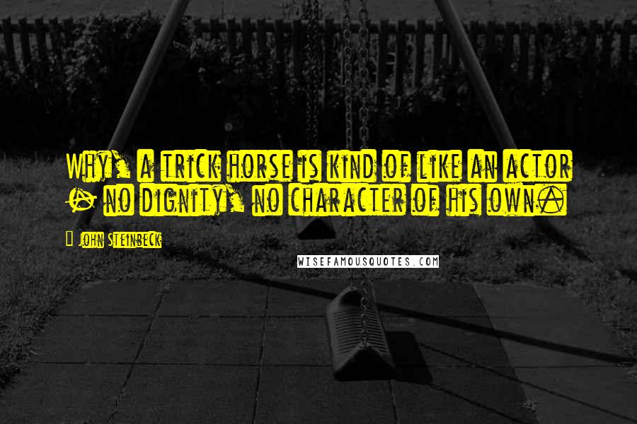 John Steinbeck Quotes: Why, a trick horse is kind of like an actor - no dignity, no character of his own.