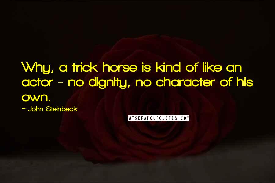 John Steinbeck Quotes: Why, a trick horse is kind of like an actor - no dignity, no character of his own.