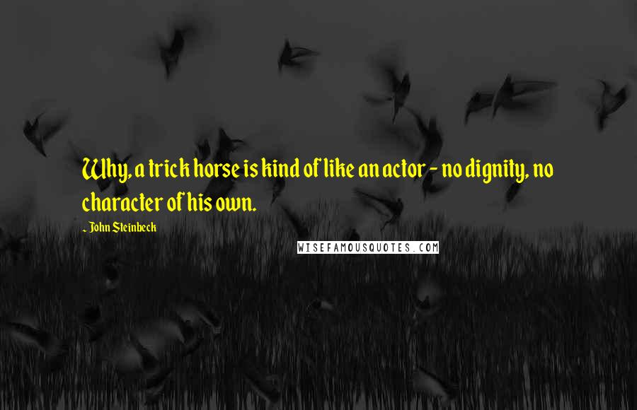 John Steinbeck Quotes: Why, a trick horse is kind of like an actor - no dignity, no character of his own.