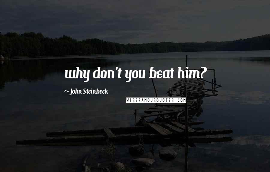 John Steinbeck Quotes: why don't you beat him?