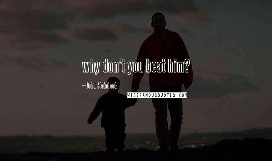 John Steinbeck Quotes: why don't you beat him?