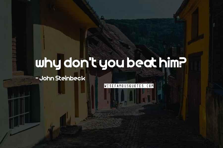 John Steinbeck Quotes: why don't you beat him?