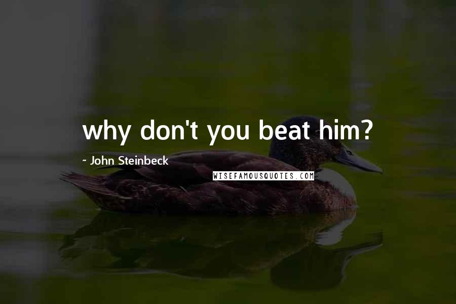 John Steinbeck Quotes: why don't you beat him?