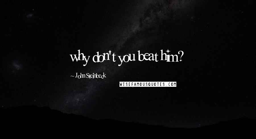 John Steinbeck Quotes: why don't you beat him?