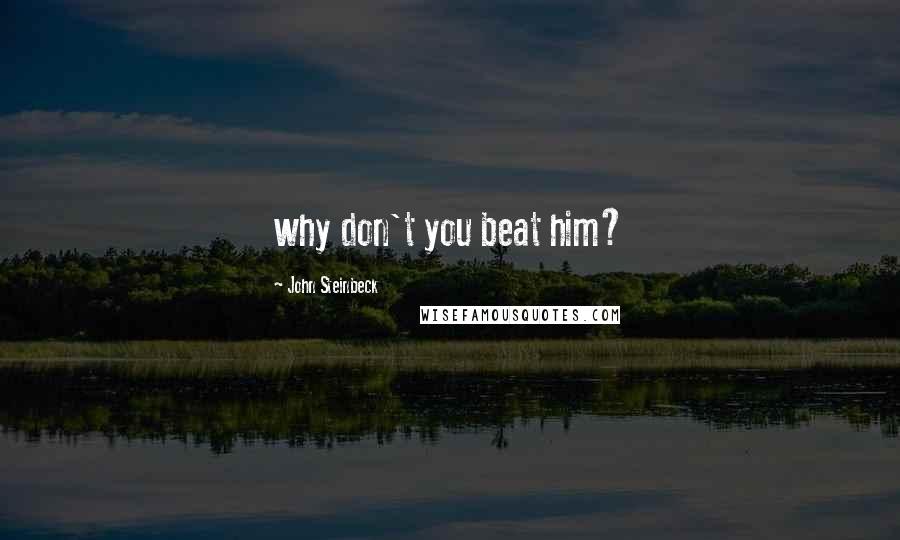 John Steinbeck Quotes: why don't you beat him?