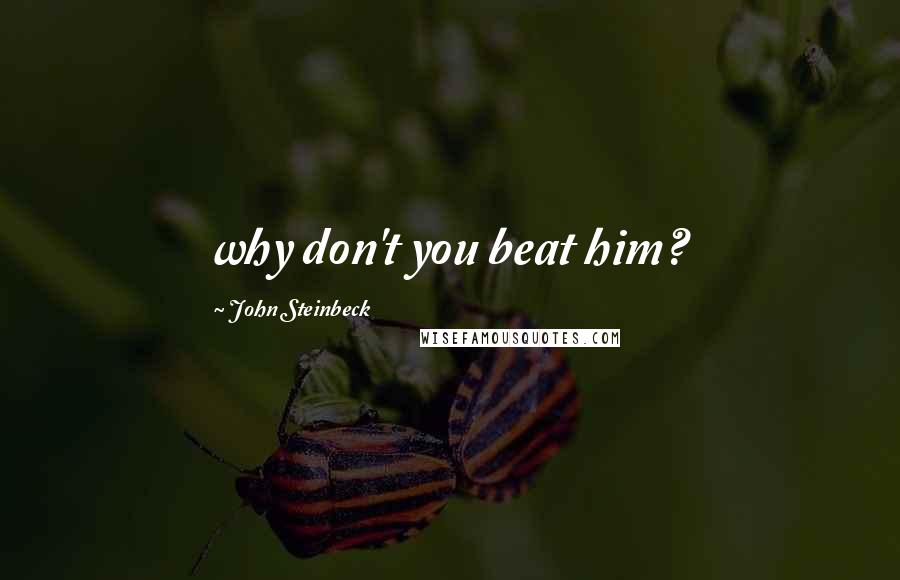 John Steinbeck Quotes: why don't you beat him?