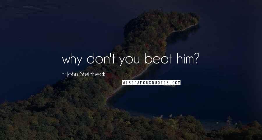 John Steinbeck Quotes: why don't you beat him?