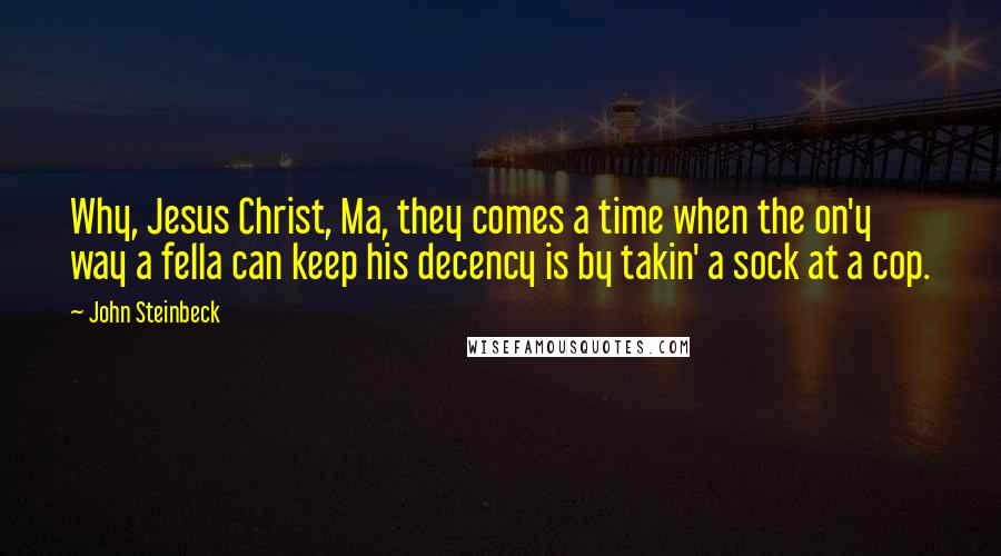 John Steinbeck Quotes: Why, Jesus Christ, Ma, they comes a time when the on'y way a fella can keep his decency is by takin' a sock at a cop.