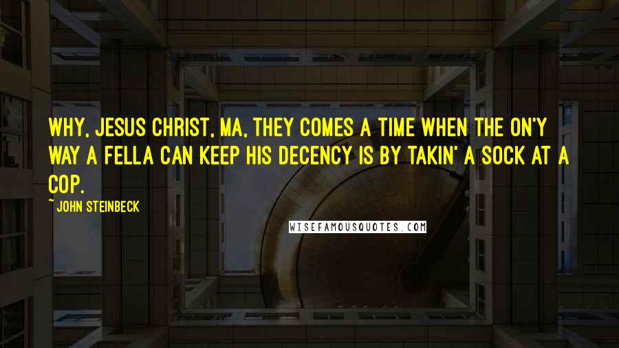 John Steinbeck Quotes: Why, Jesus Christ, Ma, they comes a time when the on'y way a fella can keep his decency is by takin' a sock at a cop.